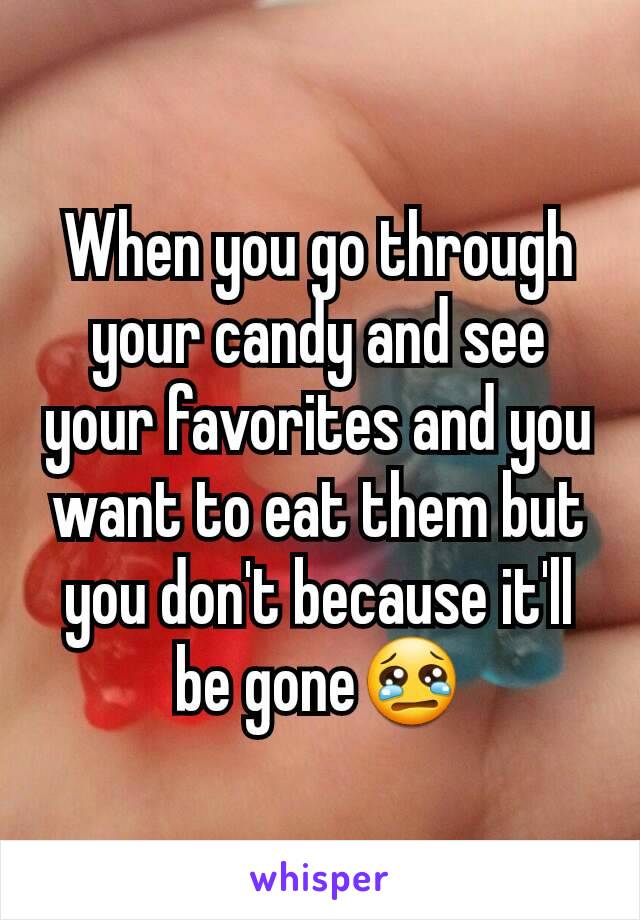When you go through your candy and see your favorites and you want to eat them but you don't because it'll be gone😢