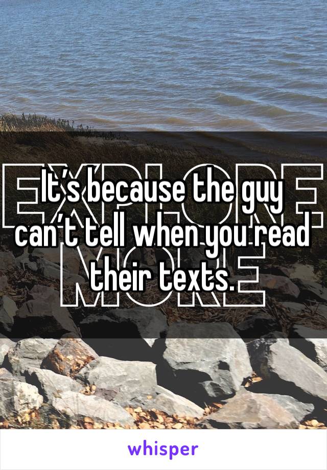 It’s because the guy can’t tell when you read their texts. 