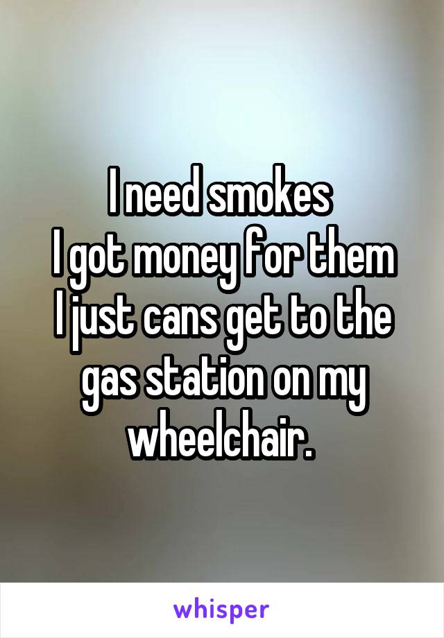I need smokes 
I got money for them
I just cans get to the gas station on my wheelchair. 