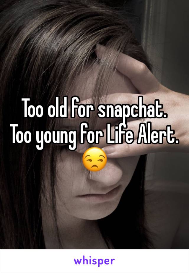 Too old for snapchat.
Too young for Life Alert.
😒