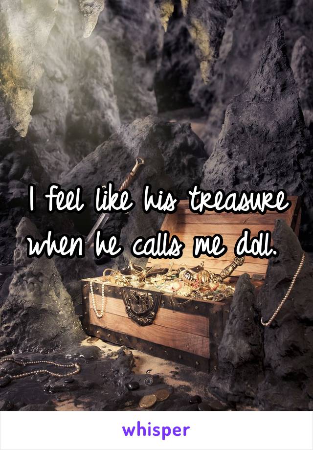I feel like his treasure when he calls me doll. 