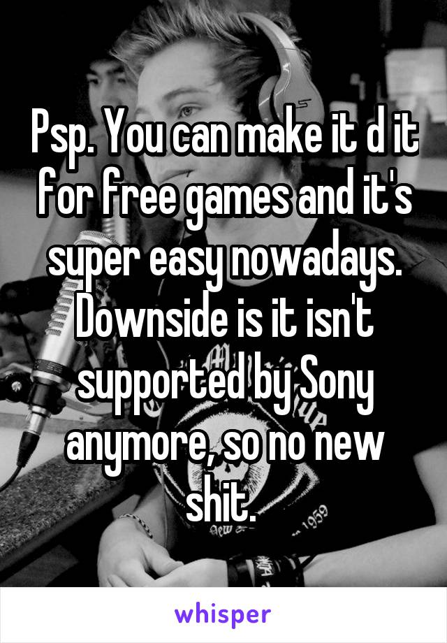 Psp. You can make it d it for free games and it's super easy nowadays. Downside is it isn't supported by Sony anymore, so no new shit. 