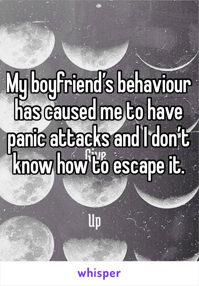 My boyfriend’s behaviour has caused me to have panic attacks and I don’t know how to escape it. 