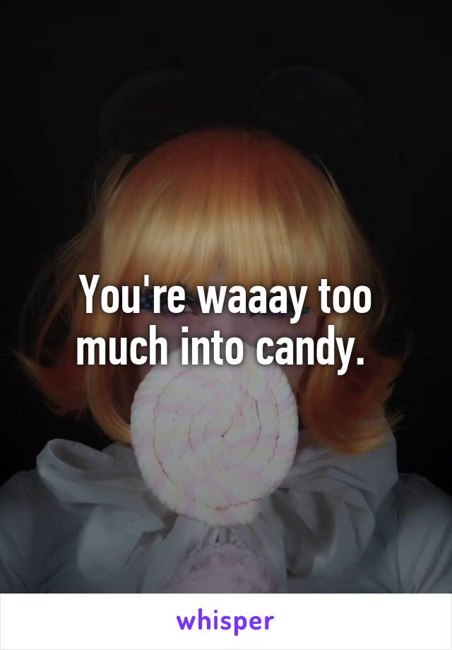 You're waaay too much into candy. 