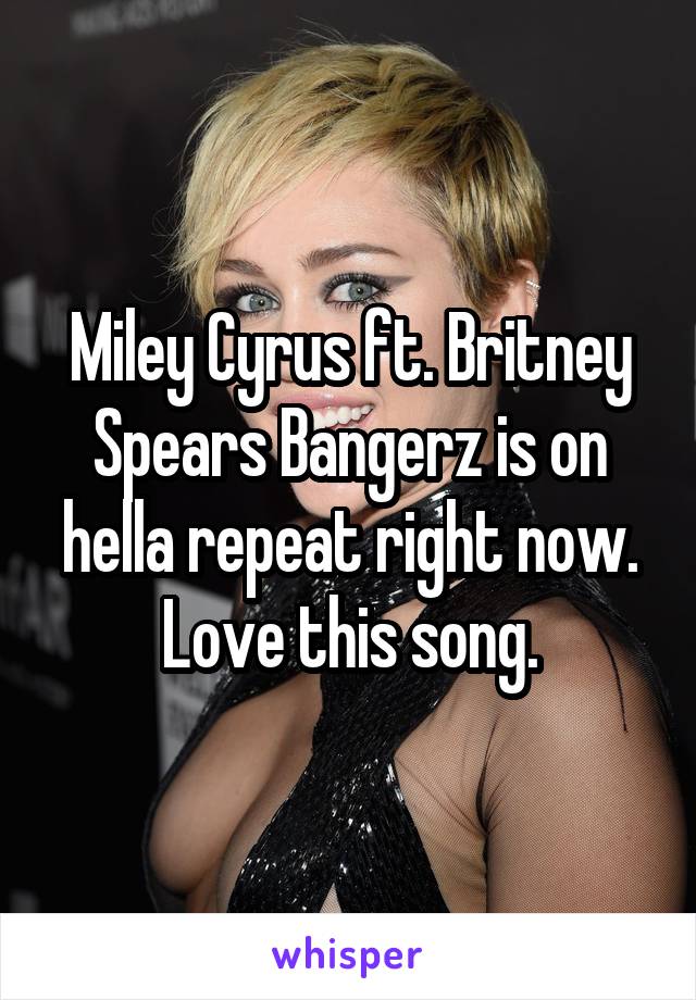 Miley Cyrus ft. Britney Spears Bangerz is on hella repeat right now. Love this song.