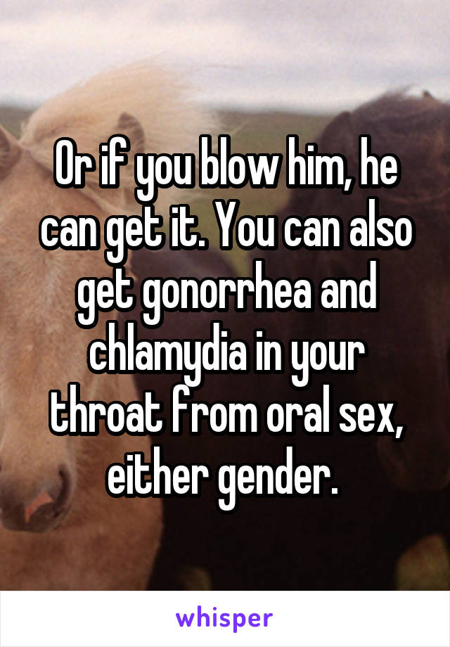 Or if you blow him, he can get it. You can also get gonorrhea and chlamydia in your throat from oral sex, either gender. 