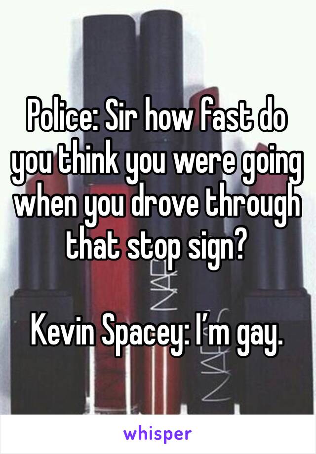 Police: Sir how fast do you think you were going when you drove through that stop sign?

Kevin Spacey: I’m gay.