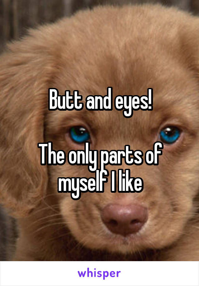 Butt and eyes!

The only parts of myself I like