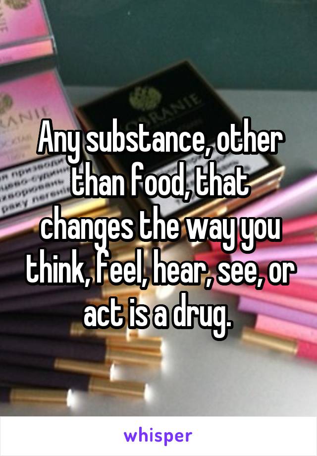 Any substance, other than food, that changes the way you think, feel, hear, see, or act is a drug. 