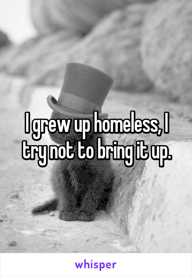 I grew up homeless, I try not to bring it up.