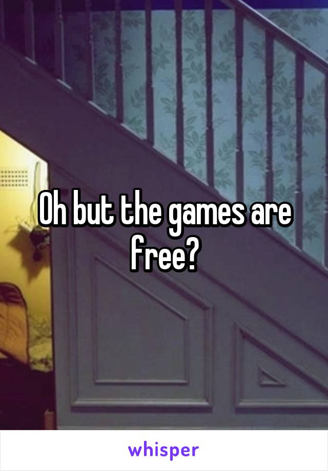 Oh but the games are free?