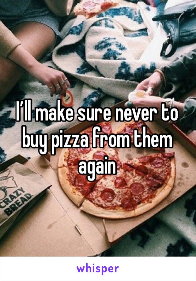 I’ll make sure never to buy pizza from them again 