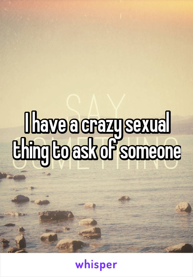 I have a crazy sexual thing to ask of someone