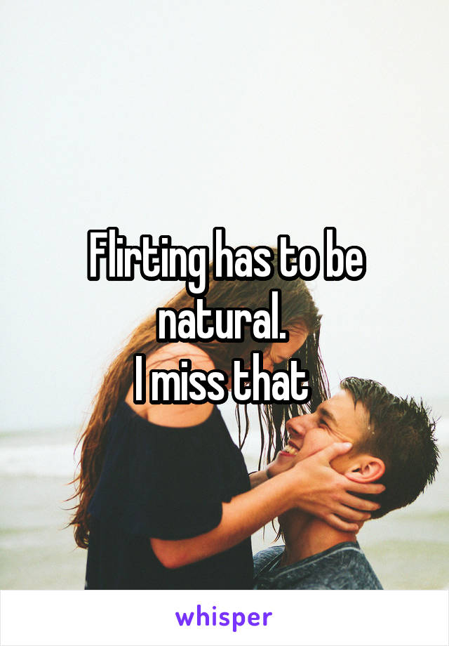 Flirting has to be natural. 
I miss that 