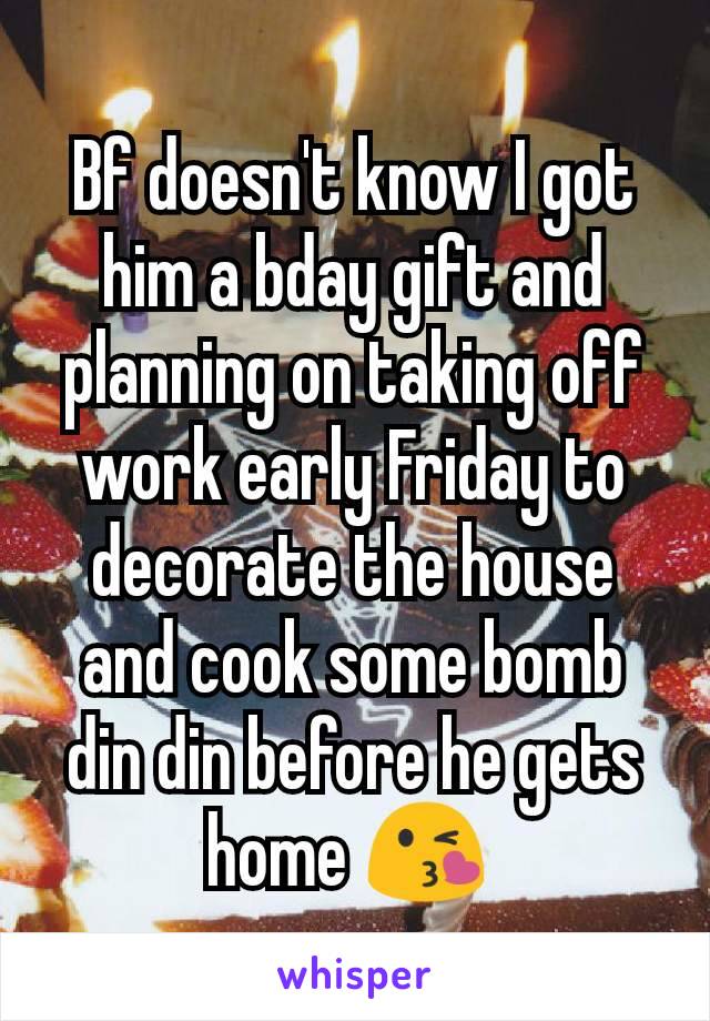 Bf doesn't know I got him a bday gift and planning on taking off work early Friday to decorate the house and cook some bomb din din before he gets home 😘 
