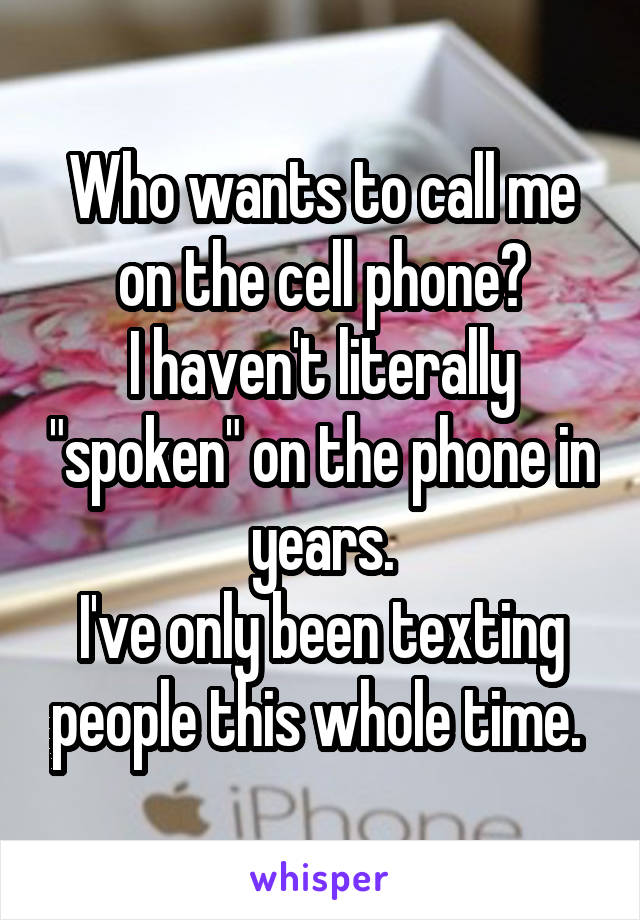 Who wants to call me on the cell phone?
I haven't literally "spoken" on the phone in years.
I've only been texting people this whole time. 