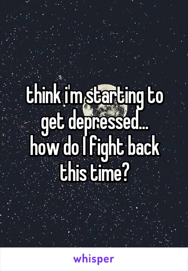 think i'm starting to get depressed...
how do I fight back this time?