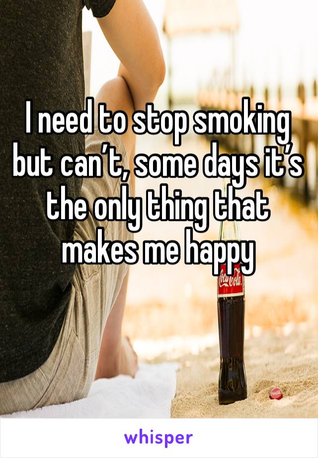 I need to stop smoking but can’t, some days it’s the only thing that makes me happy