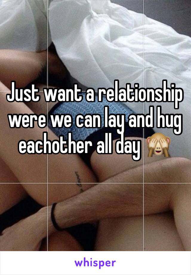 Just want a relationship were we can lay and hug eachother all day 🙈