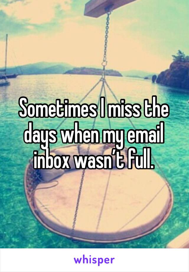 Sometimes I miss the days when my email inbox wasn’t full. 
