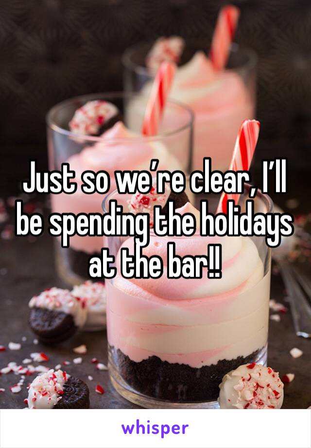 Just so we’re clear, I’ll be spending the holidays at the bar!!
