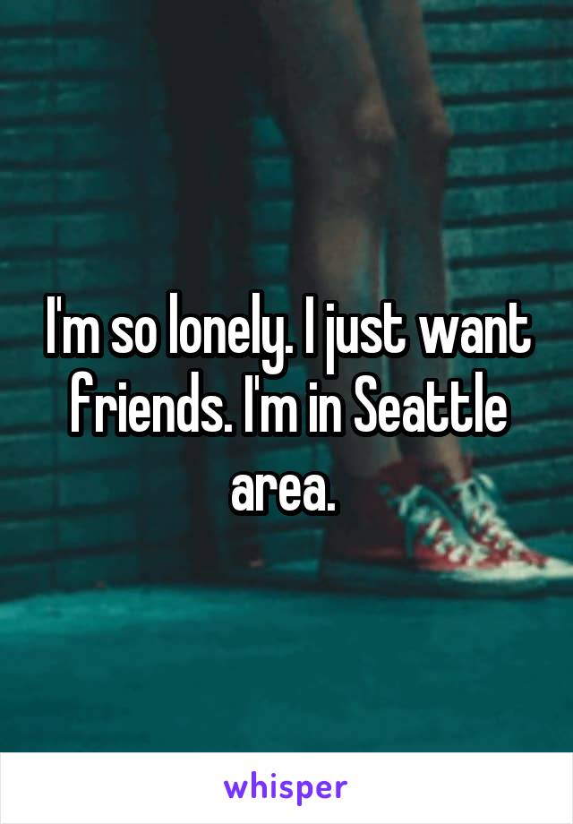 I'm so lonely. I just want friends. I'm in Seattle area. 