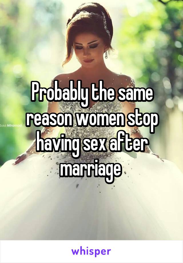 Probably the same reason women stop having sex after marriage 