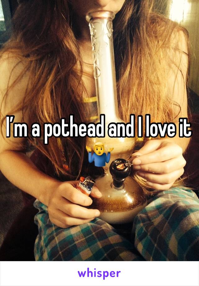 I’m a pothead and I love it 🤷‍♂️