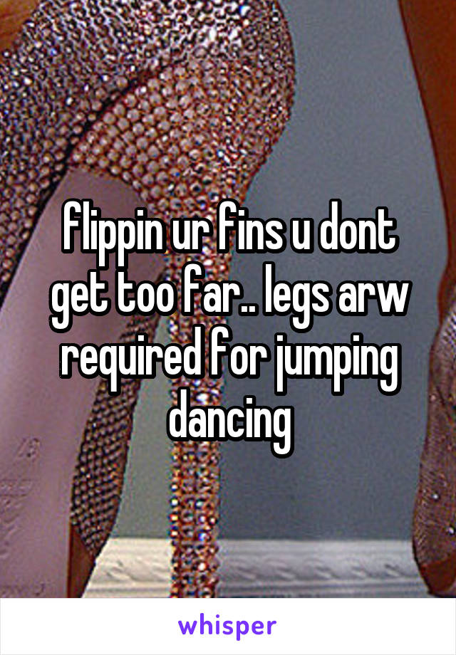 flippin ur fins u dont get too far.. legs arw required for jumping dancing