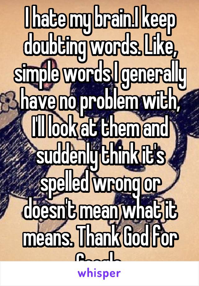 I hate my brain.I keep doubting words. Like, simple words I generally have no problem with, I'll look at them and suddenly think it's spelled wrong or doesn't mean what it means. Thank God for Google.