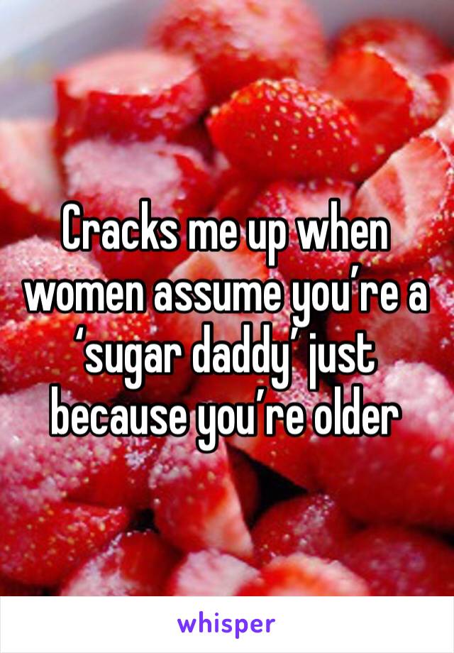 Cracks me up when women assume you’re a ‘sugar daddy’ just because you’re older