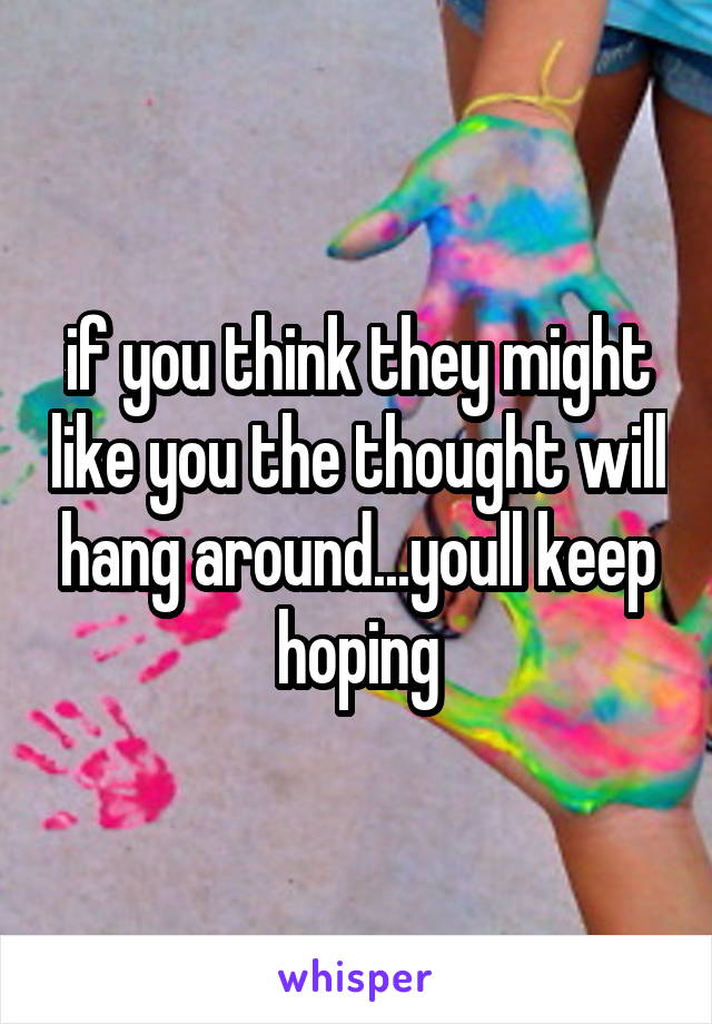 if you think they might like you the thought will hang around...youll keep hoping