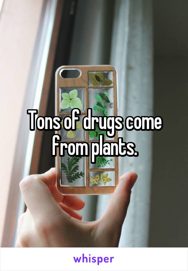 Tons of drugs come from plants.