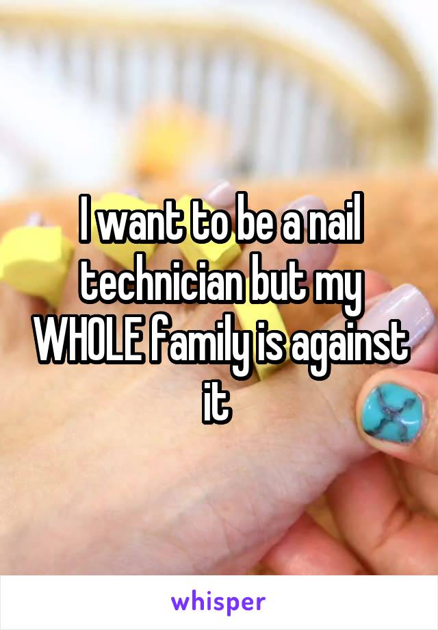 I want to be a nail technician but my WHOLE family is against it 