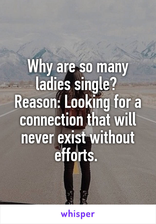 Why are so many ladies single? 
Reason: Looking for a connection that will never exist without efforts. 