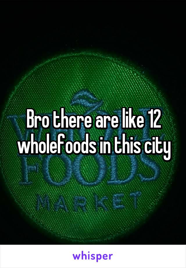 Bro there are like 12 wholefoods in this city