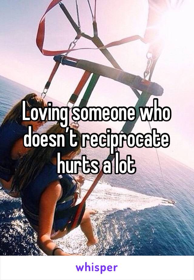 Loving someone who doesn’t reciprocate hurts a lot 