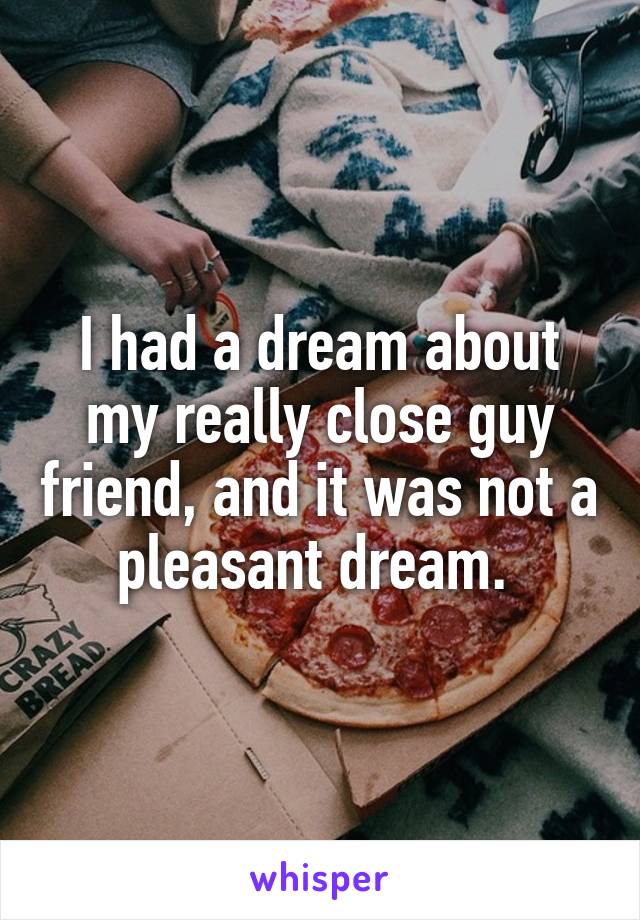 I had a dream about my really close guy friend, and it was not a pleasant dream. 