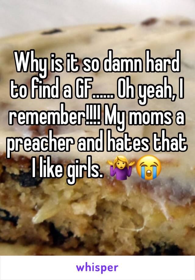 Why is it so damn hard to find a GF...... Oh yeah, I remember!!!! My moms a preacher and hates that I like girls. 🤷‍♀️😭
