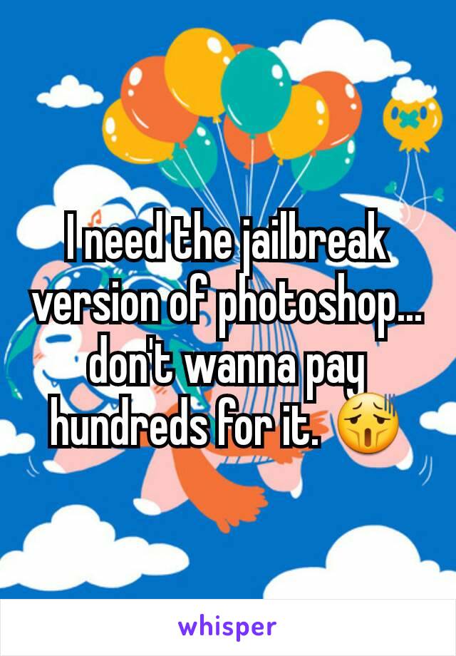 I need the jailbreak version of photoshop... don't wanna pay hundreds for it. ðŸ˜«