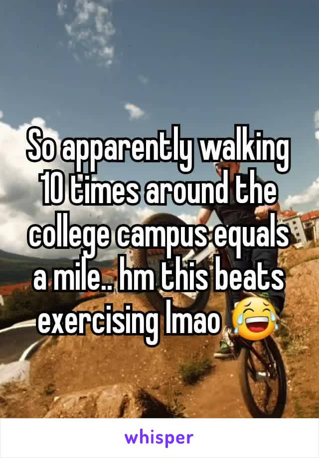 So apparently walking 10 times around the college campus equals a mile.. hm this beats exercising lmao 😂