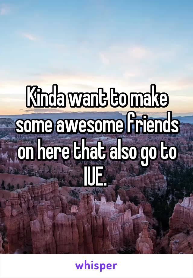 Kinda want to make some awesome friends on here that also go to IUE. 