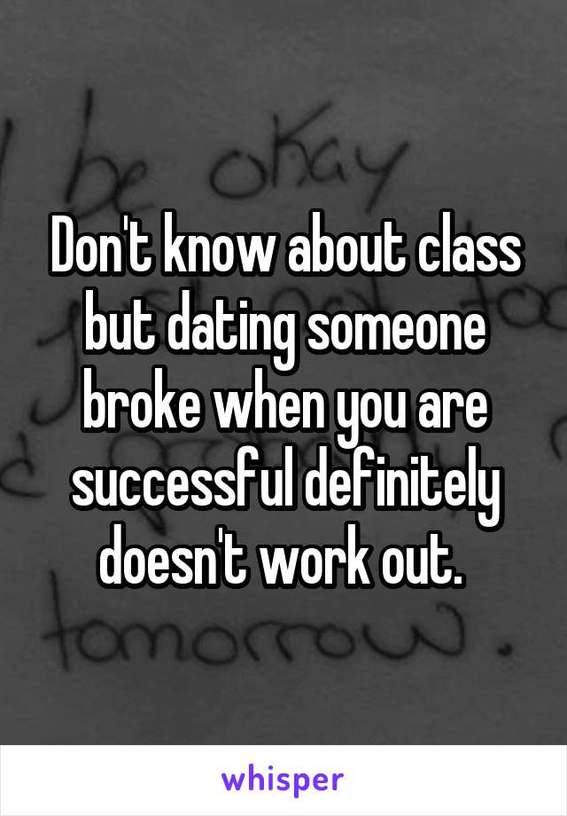 Don't know about class but dating someone broke when you are successful definitely doesn't work out. 