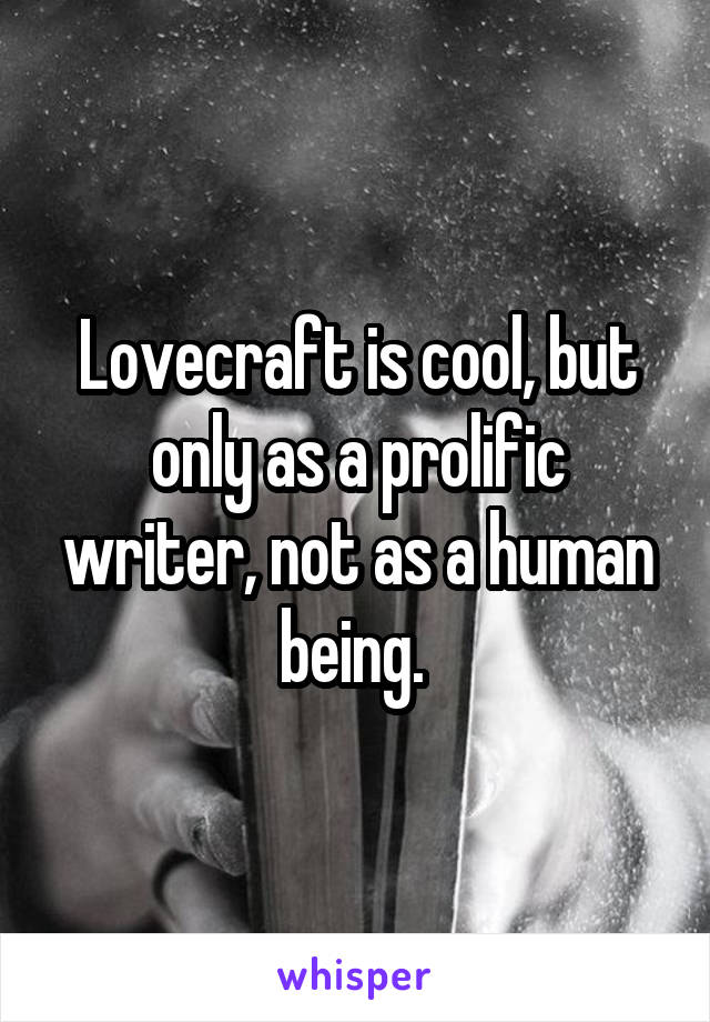 Lovecraft is cool, but only as a prolific writer, not as a human being. 