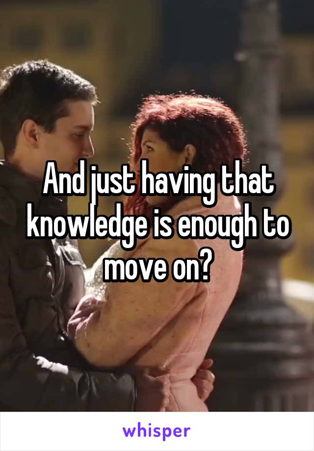 And just having that knowledge is enough to move on?