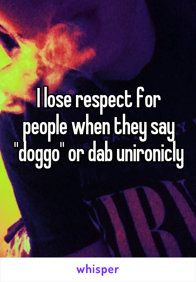 I lose respect for people when they say "doggo" or dab unironicly 