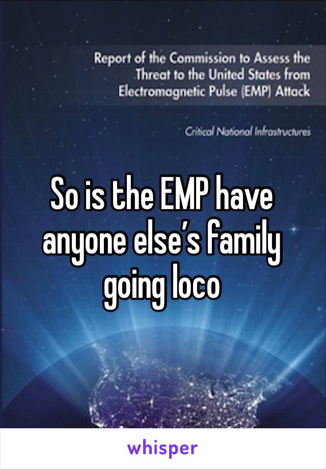 So is the EMP have anyone else’s family going loco 