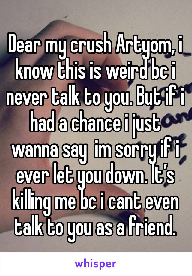 Dear my crush Artyom, i know this is weird bc i never talk to you. But if i had a chance i just wanna say  im sorry if i ever let you down. It’s killing me bc i cant even talk to you as a friend.