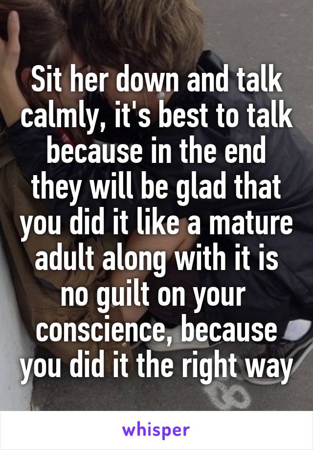 Sit her down and talk calmly, it's best to talk because in the end they will be glad that you did it like a mature adult along with it is no guilt on your  conscience, because you did it the right way