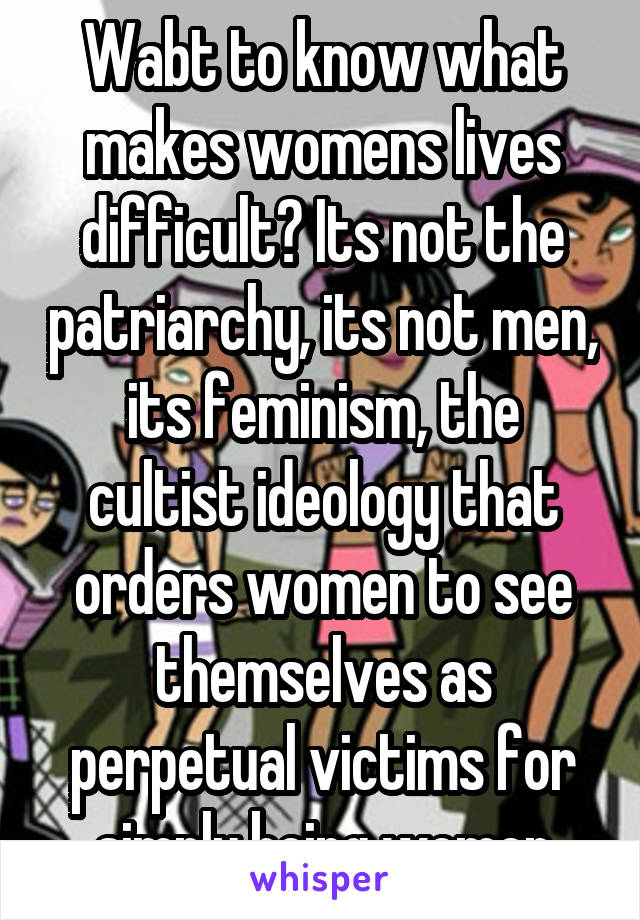 Wabt to know what makes womens lives difficult? Its not the patriarchy, its not men, its feminism, the cultist ideology that orders women to see themselves as perpetual victims for simply being women